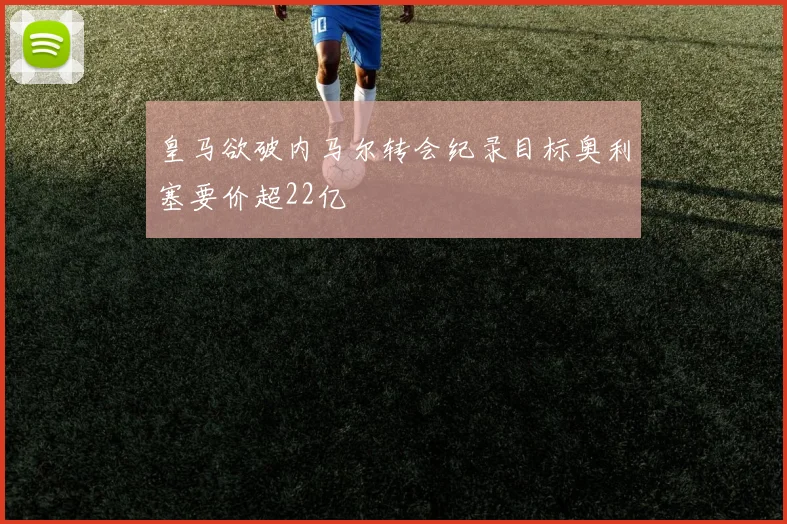 皇马欲破内马尔转会纪录目标奥利塞要价超22亿