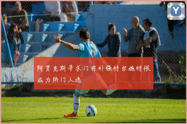 阿贾克斯寻求门将补强特尔施特根成为热门人选