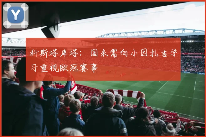 科斯塔库塔：国米需向小因扎吉学习重视欧冠赛事
