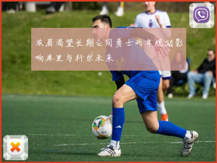 浓眉渴望长期合同勇士两年规划影响库里与科尔未来
