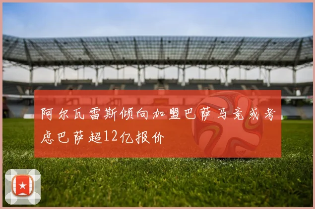 阿尔瓦雷斯倾向加盟巴萨马竞或考虑巴萨超12亿报价