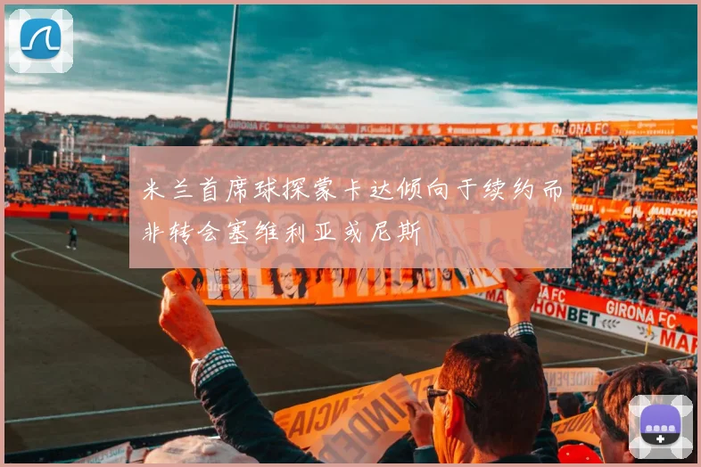 米兰首席球探蒙卡达倾向于续约而非转会塞维利亚或尼斯
