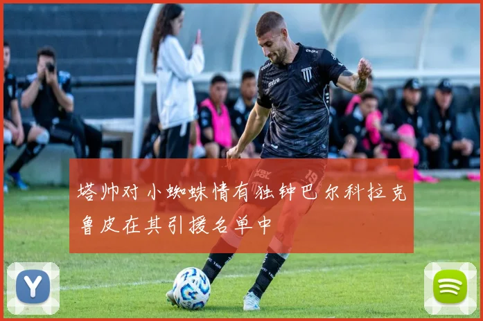 塔帅对小蜘蛛情有独钟巴尔科拉克鲁皮在其引援名单中
