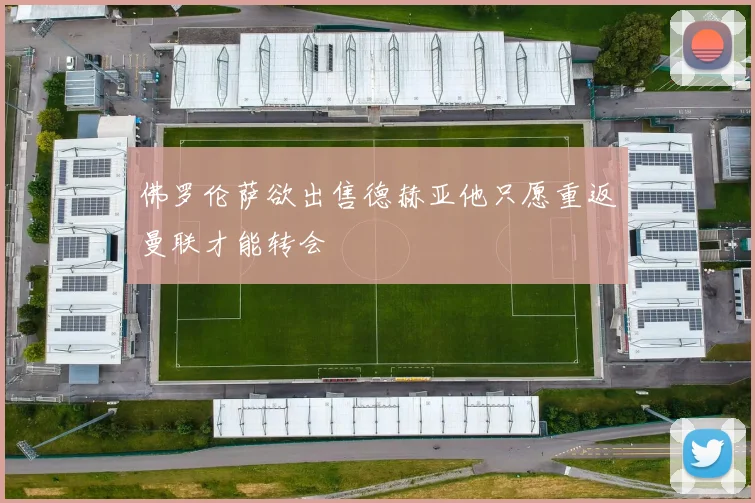 佛罗伦萨欲出售德赫亚他只愿重返曼联才能转会