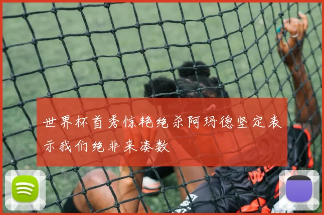 世界杯首秀惊艳绝杀阿玛德坚定表示我们绝非来凑数