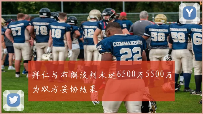 拜仁与布朗谈判未达6500万5500万为双方妥协结果