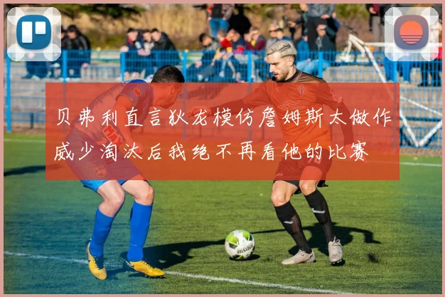 贝弗利直言狄龙模仿詹姆斯太做作威少淘汰后我绝不再看他的比赛