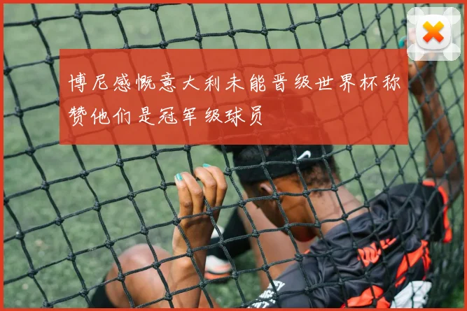 博尼感慨意大利未能晋级世界杯称赞他们是冠军级球员