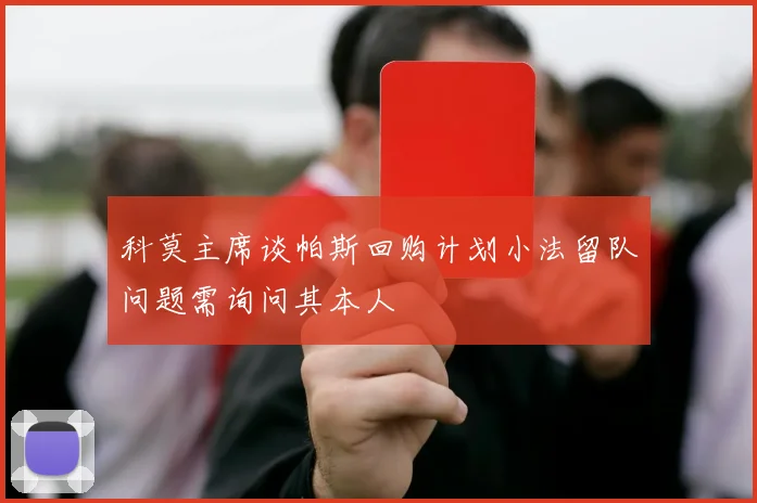 科莫主席谈帕斯回购计划小法留队问题需询问其本人