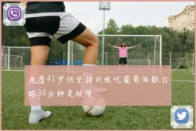 老詹41岁仍坚持训练吃葡萄间歇打球30分钟是极限