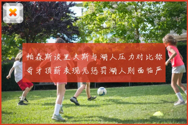 帕森斯谈里夫斯与湖人压力对比称奇才顶薪表现无惩罚湖人则面临严格审视