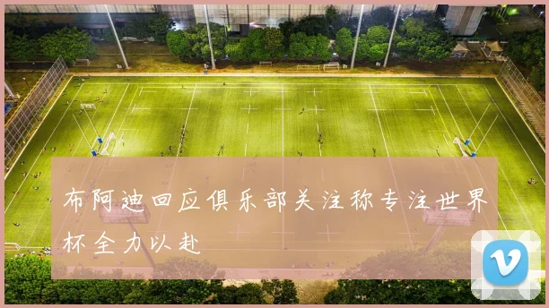 布阿迪回应俱乐部关注称专注世界杯全力以赴
