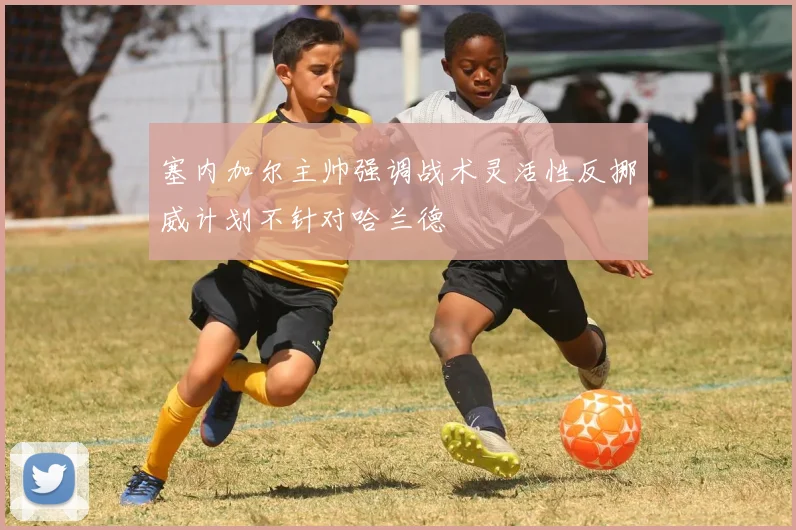 塞内加尔主帅强调战术灵活性反挪威计划不针对哈兰德