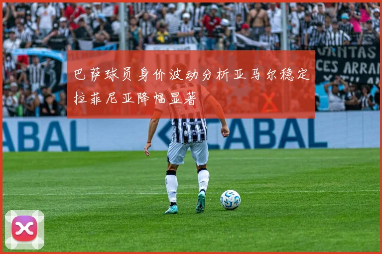 巴萨球员身价波动分析亚马尔稳定拉菲尼亚降幅显著