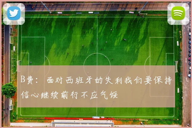 B费：面对西班牙的失利我们要保持信心继续前行不应气馁