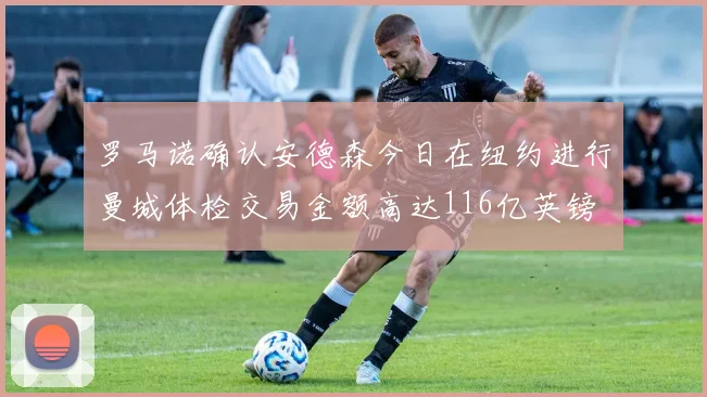 罗马诺确认安德森今日在纽约进行曼城体检交易金额高达116亿英镑