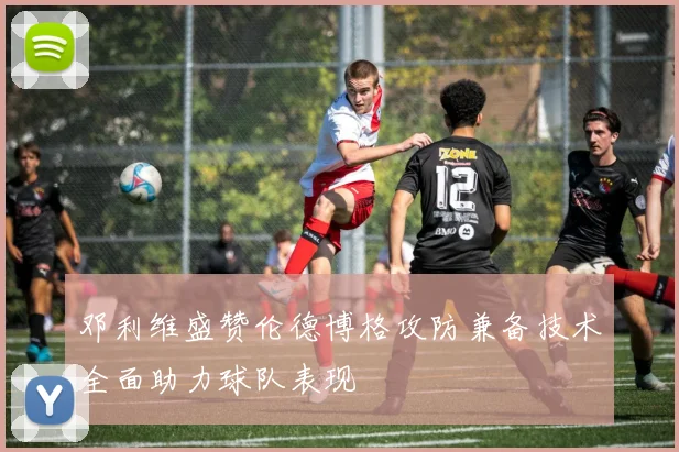 邓利维盛赞伦德博格攻防兼备技术全面助力球队表现