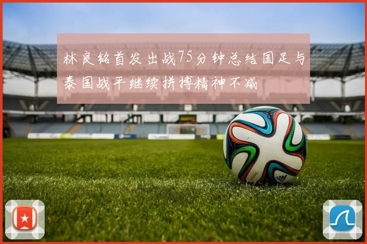 林良铭首发出战75分钟总结国足与泰国战平继续拼搏精神不减