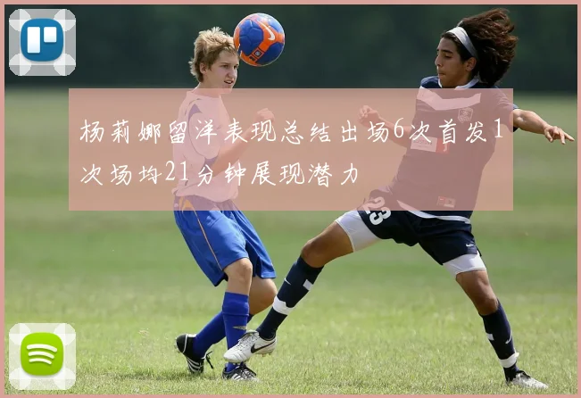 杨莉娜留洋表现总结出场6次首发1次场均21分钟展现潜力