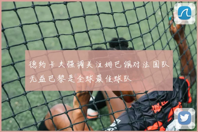 德约卡夫强调关注姆巴佩对法国队无益巴黎是全球最佳球队