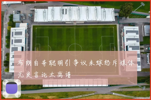 布朗自夸聪明引争议米球怒斥媒体无良言论太离谱