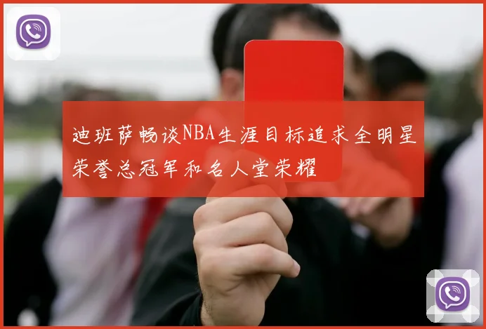 迪班萨畅谈NBA生涯目标追求全明星荣誉总冠军和名人堂荣耀