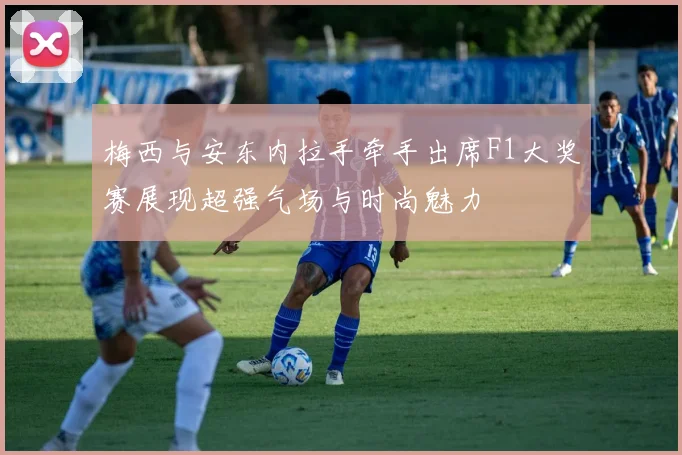 梅西与安东内拉手牵手出席F1大奖赛展现超强气场与时尚魅力