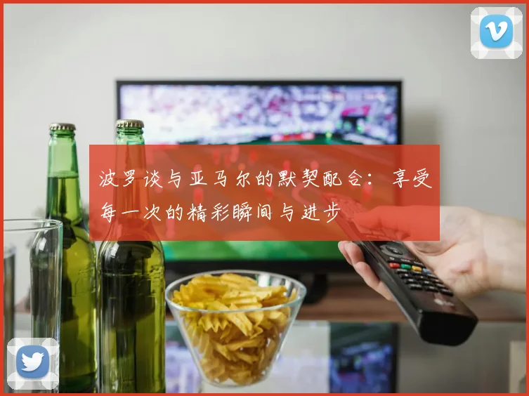 波罗谈与亚马尔的默契配合:享受每一次的精彩瞬间与进步