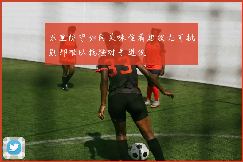 东里防守如同美味佳肴进攻无可挑剔却难以抵挡对手进攻