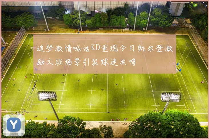 追梦激情喊话KD重现今日凯尔登激励文班场景引发球迷共鸣