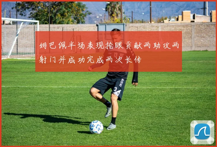 姆巴佩半场表现抢眼贡献两助攻两射门并成功完成两次长传