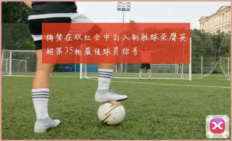 梅努在双红会中打入制胜球荣膺英超第35轮最佳球员称号