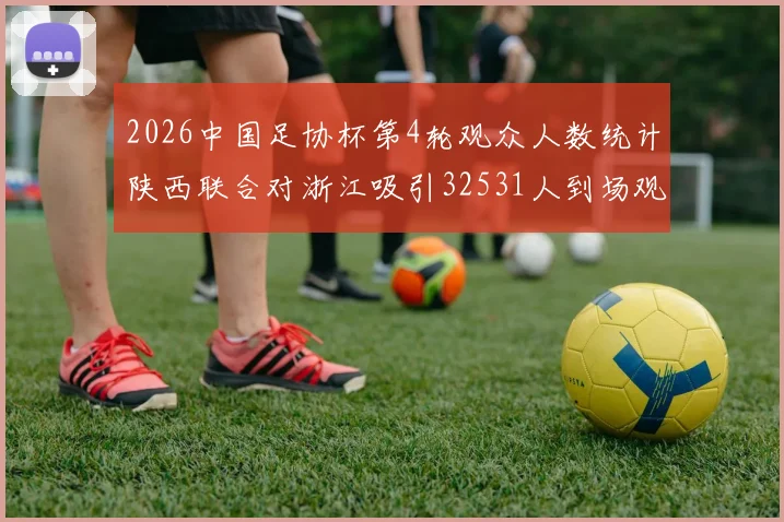2026中国足协杯第4轮观众人数统计陕西联合对浙江吸引32531人到场观看